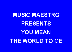 MUSIC MAESTRO
PRESENTS

YOU MEAN
THE WORLD TO ME