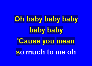 Oh baby baby baby
baby baby

'Cause you mean
so much to me oh