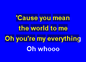 'Cause you mean
the world to me

Oh you're my everything

Oh whooo