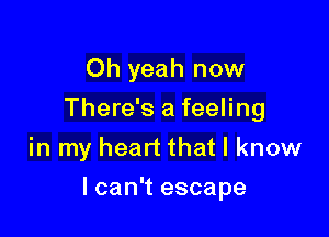 Oh yeah now
There's a feeling
in my heart that I know

I can't escape