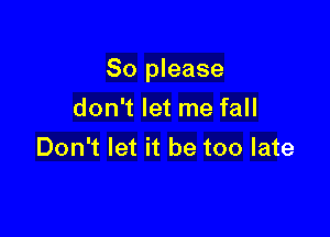So please

don't let me fall
Don't let it be too late