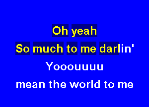 Oh yeah
So much to me darlin'

Yooouuuu

mean the world to me