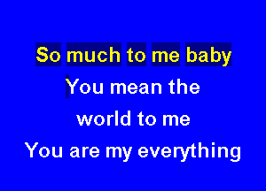 So much to me baby
You mean the
world to me

You are my everything