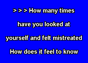 t? r) How many times

have you looked at

yourself and felt mistreated

How does it feel to know