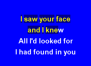I saw your face
and I knew
All I'd looked for

lhad found in you