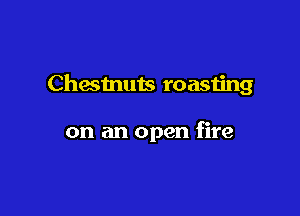Chesmuts roasting

on an open fire