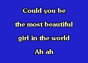 Could you be

the most beautiful

girl in the world

Ahah