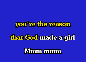 you're the reason

that God made a girl

Mmmmmm