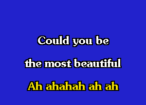 Could you be

the most beautiful

Ahahahahahah
