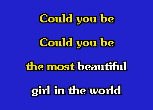 Could you be

Could you be

the most beautiful

girl in the world
