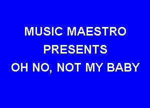 MUSIC MAESTRO
PRESENTS

OH NO, NOT MY BABY
