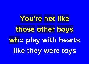You're not like
those other boys

who play with hearts
like they were toys