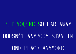 BUT YOURE SO FAR AWAY
DOESIW T ANYBODY STAY IN
ONE PLACE ANYMORE