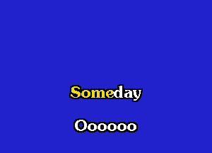 Someday

Oooooo