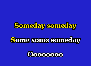 Someday someday

Some some someday

Oooooooo