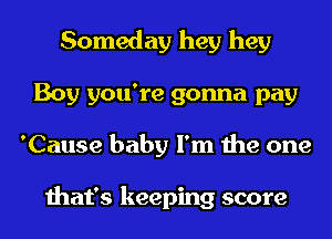 Someday hey hey
Boy you're gonna pay
'Cause baby I'm the one

that's keeping score