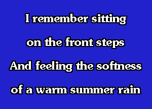 I remember sitting

on the front steps
And feeling the softness

Of a warm summer rain