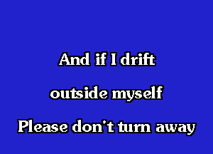And if I drift

outside myself

Please don't tum away
