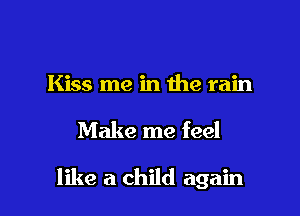 Kiss me in the rain

Make me feel

like a child again