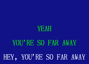 YEAH
YOURE SO FAR AWAY
HEY, YOURE SO FAR AWAY