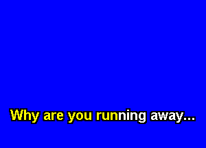Why are you running away...