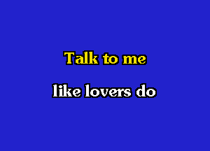 Talk to me

like lovers do