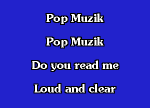 Pop Muzik
Pop Muzik

Do you read me

Loud and clear