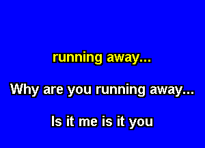 running away...

Why are you running away...

Is it me is it you