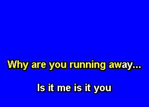 Why are you running away...

Is it me is it you