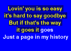 Lovin' you is so easy
it's hard to say good bye
But if that's the way
it goes it goes
Just a page in my history