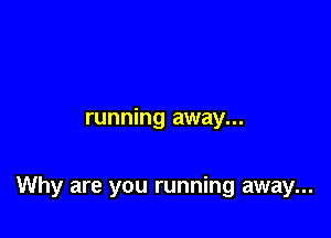 running away...

Why are you running away...