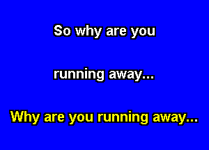 So why are you

running away...

Why are you running away...