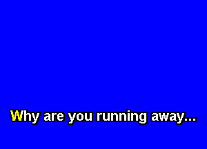 Why are you running away...