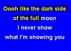 Oooh like the dark side
of the full moon
I never show

what I'm showing you