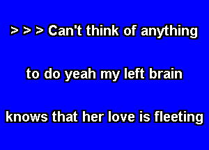 r-v Can't think of anything

to do yeah my left brain

knows that her love is fleeting