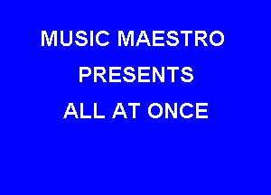 MUSIC MAESTRO
PRESENTS

ALL AT ONCE