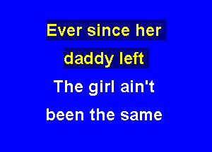 Ever since her
daddy left

The girl ain't

been the same