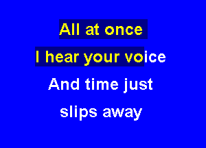 All at once
I hear your voice
And time just

slips away