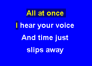 All at once
I hear your voice
And time just

slips away