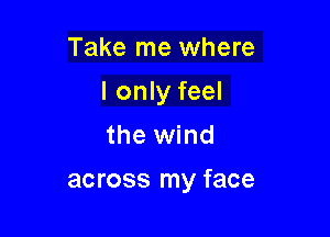 Take me where

I only feel

the wind

across my face