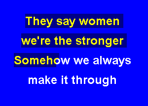 They say women
we're the stronger

Somehow we always

make it through