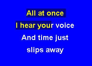 All at once
I hear your voice
And time just

slips away