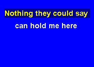 Nothing they could say

can hold me here