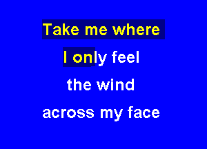 Take me where

I only feel

the wind

across my face