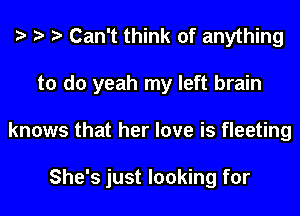 Can't think of anything
to do yeah my left brain
knows that her love is fleeting

She's just looking for