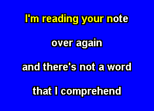 I'm reading your note
over again

and there's not a word

that l comprehend