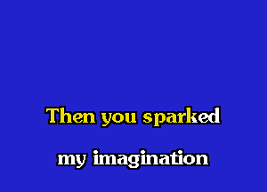 Then you sparked

my imagination