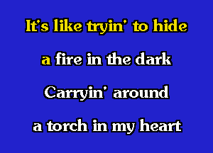 It's like tryin' to hide
a fire in the dark
Carryin' around

a torch in my heart