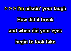 .3 .w. I'm missin' your laugh

How did it break

and when did your eyes

begin to look fake