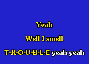 Yeah
Well lsmell

T-R-O-U-B-L-E yeah yeah